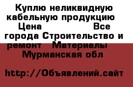 Куплю неликвидную кабельную продукцию › Цена ­ 1 900 000 - Все города Строительство и ремонт » Материалы   . Мурманская обл.